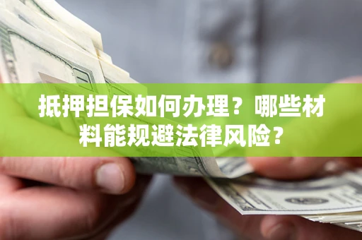 北京抵押担保如何办理？哪些材料能规避法律风险？