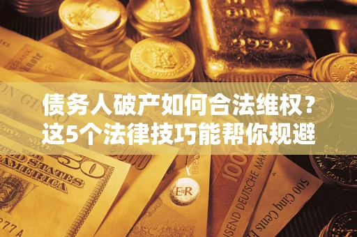 北京债务人破产如何合法维权？这5个法律技巧能帮你规避风险