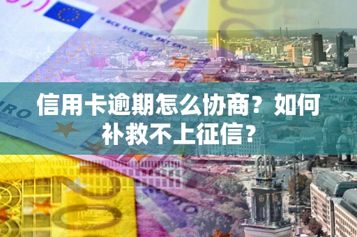 北京信用卡逾期怎么协商？如何补救不上征信？
