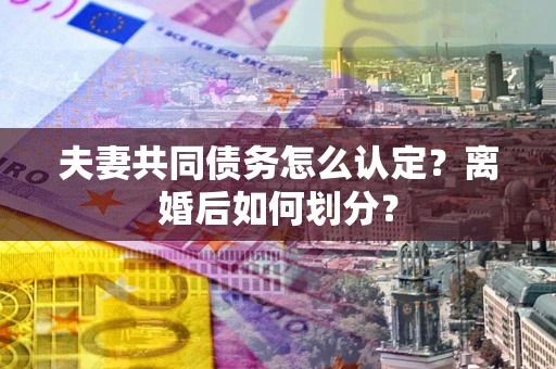 北京夫妻共同债务怎么认定？离婚后如何划分？