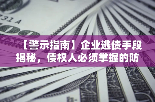 北京【警示指南】企业逃债手段揭秘，债权人必须掌握的防坑宝典