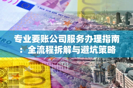 北京专业要账公司服务办理指南：全流程拆解与避坑策略