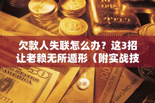 北京欠款人失联怎么办？这3招让老赖无所遁形（附实战技巧）