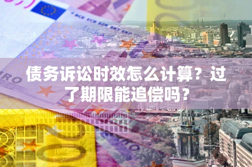 北京债务诉讼时效怎么计算？过了期限能追偿吗？