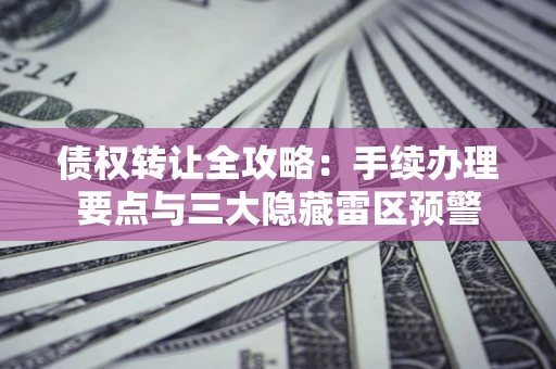 北京债权转让全攻略：手续办理要点与三大隐藏雷区预警
