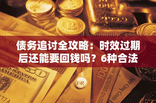 北京债务追讨全攻略：时效过期后还能要回钱吗？6种合法手段助你维权