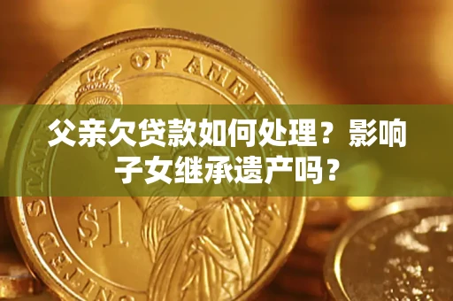 北京父亲欠贷款如何处理?影响子女继承遗产吗? 北京父亲欠贷款如何处理?影响子女继承遗产吗?