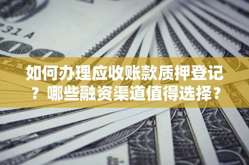 北京如何办理应收账款质押登记？哪些融资渠道值得选择？