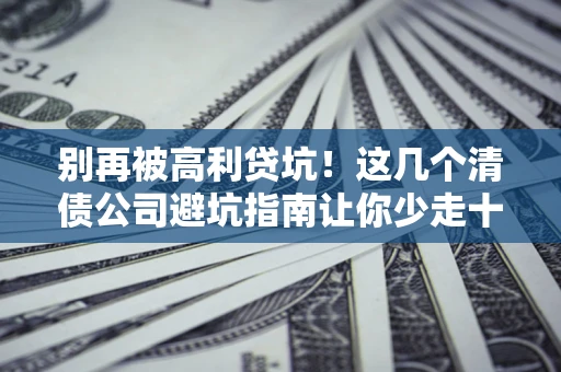 北京别再被高利贷坑！这几个清债公司避坑指南让你少走十年弯路