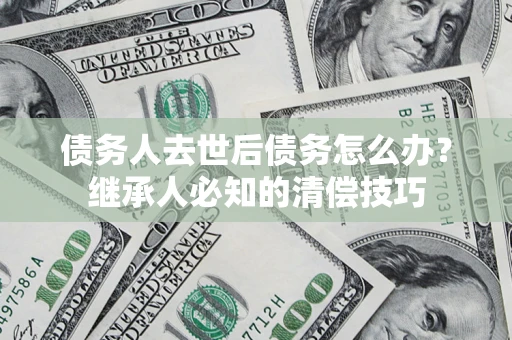 北京债务人去世后债务怎么办？继承人必知的清偿技巧