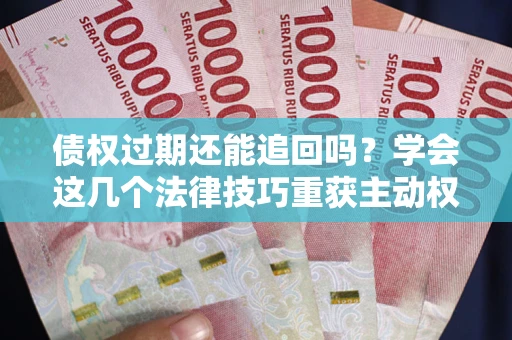北京债权过期还能追回吗？学会这几个法律技巧重获主动权