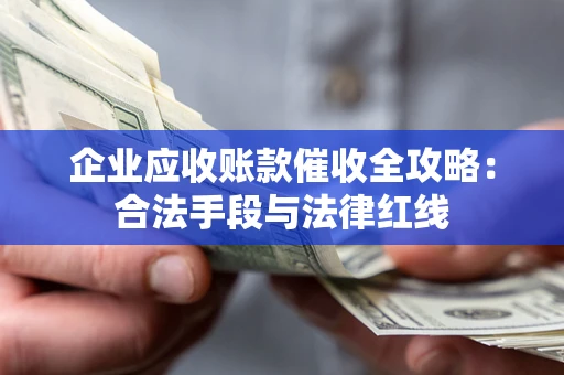 北京企业应收账款催收全攻略：合法手段与法律红线