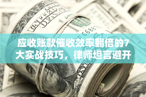北京应收账款催收效率翻倍的7大实战技巧，律师坦言避开这些法律雷区最关键
