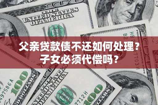 北京父亲贷款债不还如何处理？子女必须代偿吗？
