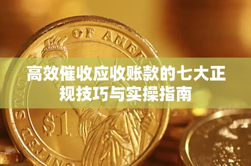 北京高效催收应收账款的七大正规技巧与实操指南