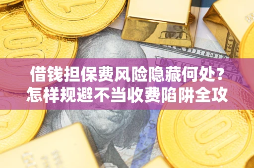 北京借钱担保费风险隐藏何处？怎样规避不当收费陷阱全攻略！