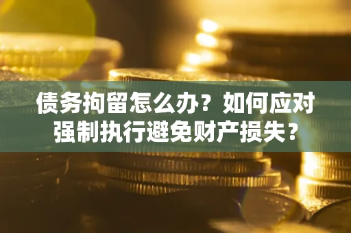 北京债务拘留怎么办？如何应对强制执行避免财产损失？
