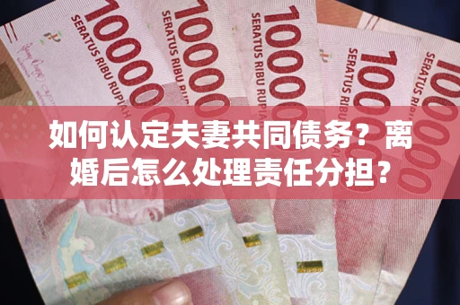 北京如何认定夫妻共同债务？离婚后怎么处理责任分担？