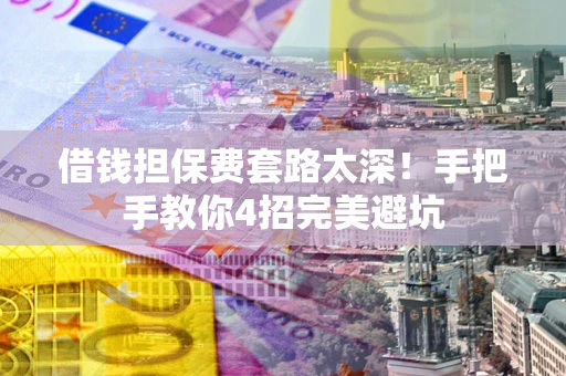北京借钱担保费套路太深！手把手教你4招完美避坑