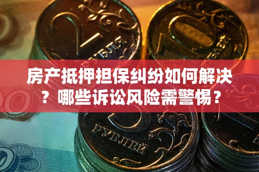 北京房产抵押担保纠纷如何解决？哪些诉讼风险需警惕？