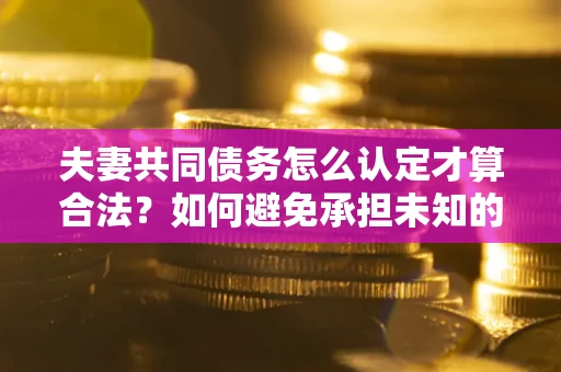 北京夫妻共同债务怎么认定才算合法？如何避免承担未知的债务风险？
