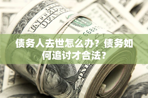 北京债务人去世怎么办？债务如何追讨才合法？