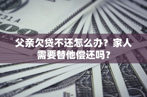 北京父亲欠贷不还怎么办？家人需要替他偿还吗？