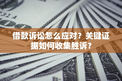 北京借款诉讼怎么应对？关键证据如何收集胜诉？