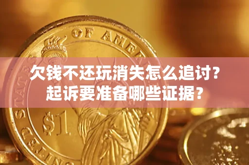 北京欠钱不还玩消失怎么追讨？起诉要准备哪些证据？