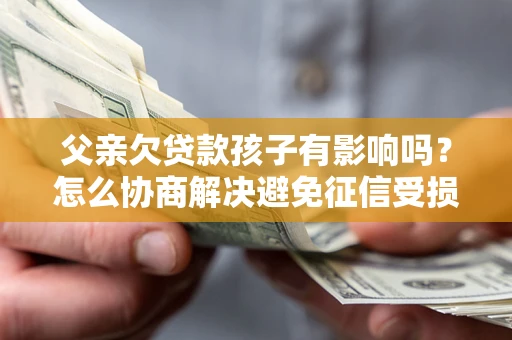 北京父亲欠贷款孩子有影响吗？怎么协商解决避免征信受损？