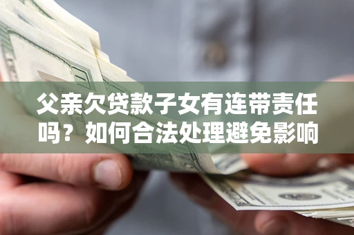 北京父亲欠贷款子女有连带责任吗？如何合法处理避免影响？