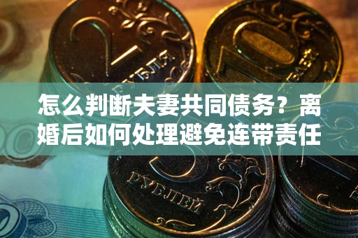 北京怎么判断夫妻共同债务？离婚后如何处理避免连带责任？