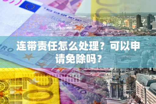北京连带责任怎么处理？可以申请免除吗？