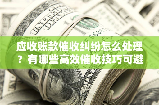 北京应收账款催收纠纷怎么处理？有哪些高效催收技巧可避免坏账？