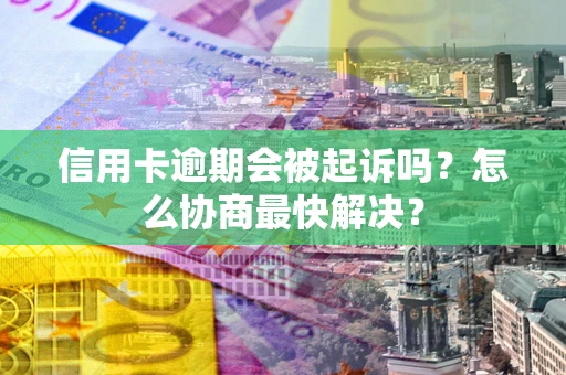 北京信用卡逾期会被起诉吗？怎么协商最快解决？