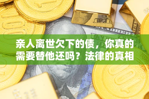 北京亲人离世欠下的债，你真的需要替他还吗？法律的真相或许与你想的不一样