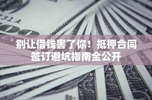 北京别让借钱害了你！抵押合同签订避坑指南全公开