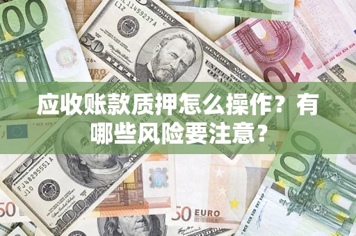 北京应收账款质押怎么操作？有哪些风险要注意？
